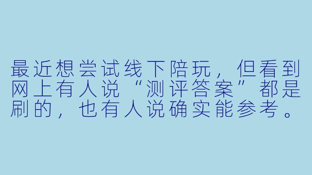 最近想尝试线下陪玩,但看到网上有人说“测评答案”都是刷的,也有人说确实能参考。到底线下陪玩测评答案靠不靠谱?该怎么看?-线下陪玩测评答案