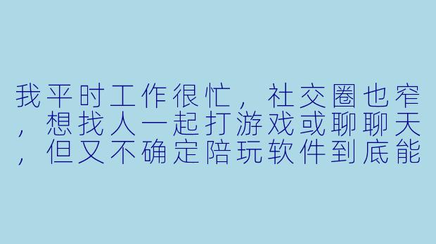 我平时工作很忙,社交圈也窄,想找人一起打游戏或聊聊天,但又不确定陪玩软件到底能提供哪些服务,值不值得用?-陪玩软件服务介绍