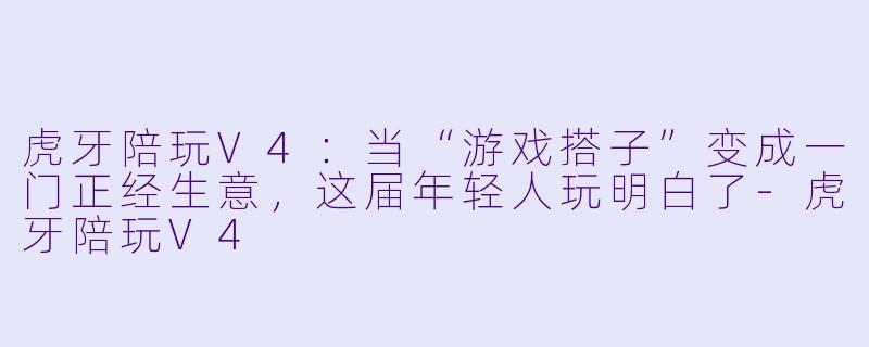 虎牙陪玩V4：当“游戏搭子”变成一门正经生意，这届年轻人玩明白了-虎牙陪玩V4