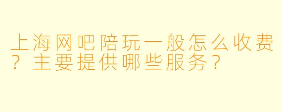 上海网吧陪玩一般怎么收费？主要提供哪些服务？