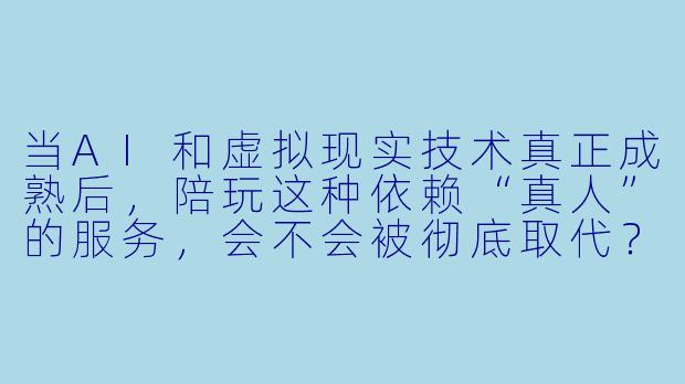 当AI和虚拟现实技术真正成熟后,陪玩这种依赖“真人”的服务,会不会被彻底取代?它的未来到底在哪?-陪玩的未来展望