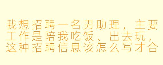我想招聘一名男助理,主要工作是陪我吃饭、出去玩,这种招聘信息该怎么写才合适?