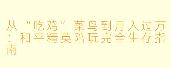 从“吃鸡”菜鸟到月入过万:和平精英陪玩完全生存指南
