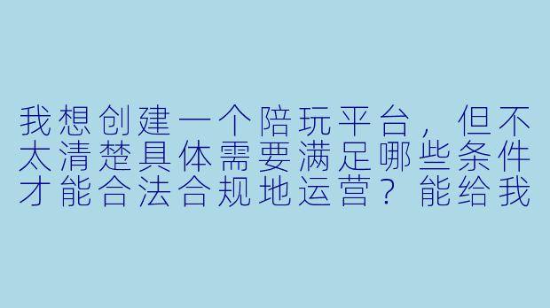 我想创建一个陪玩平台,但不太清楚具体需要满足哪些条件才能合法合规地运营?能给我梳理一下核心门槛吗?