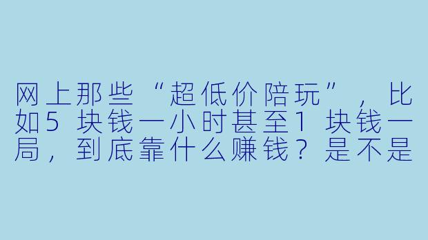网上那些“超低价陪玩”,比如5块钱一小时甚至1块钱一局,到底靠什么赚钱?是不是纯骗局?-超低价陪玩
