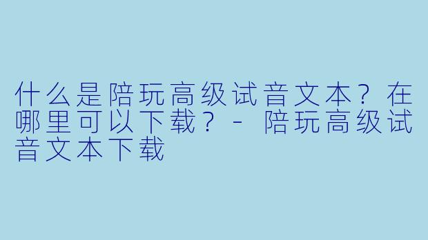 什么是陪玩高级试音文本?在哪里可以下载?-陪玩高级试音文本下载