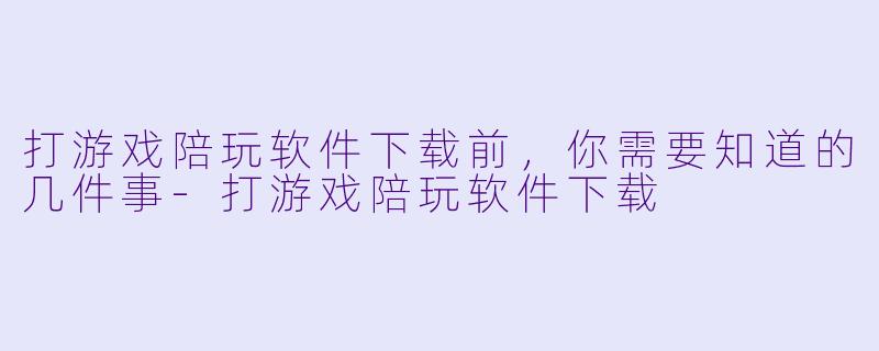 打游戏陪玩软件下载前，你需要知道的几件事