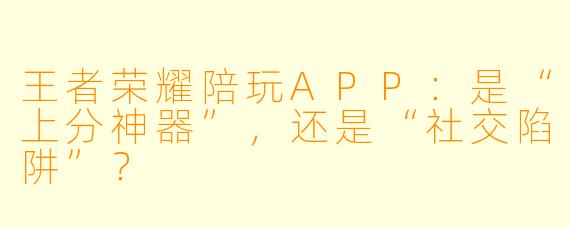 王者荣耀陪玩APP:是“上分神器”,还是“社交陷阱”?