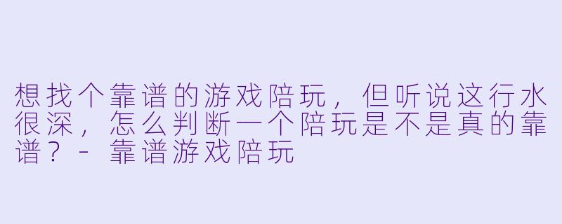 想找个靠谱的游戏陪玩,但听说这行水很深,怎么判断一个陪玩是不是真的靠谱?-靠谱游戏陪玩