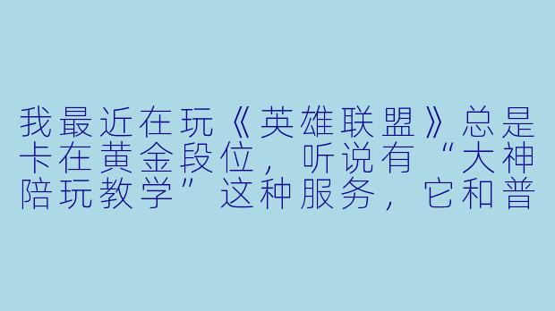 我最近在玩《英雄联盟》总是卡在黄金段位,听说有“大神陪玩教学”这种服务,它和普通陪玩有什么区别?真的能帮我上分吗?-大神陪玩教学
