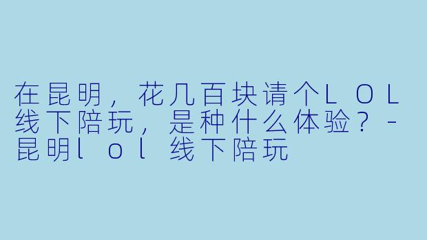 在昆明，花几百块请个LOL线下陪玩，是种什么体验？-昆明lol线下陪玩