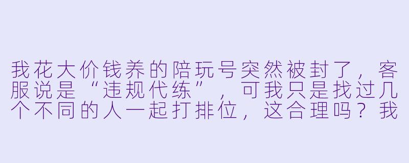 我花大价钱养的陪玩号突然被封了,客服说是“违规代练”,可我只是找过几个不同的人一起打排位,这合理吗?我该认栽还是能申诉?-陪玩号被封