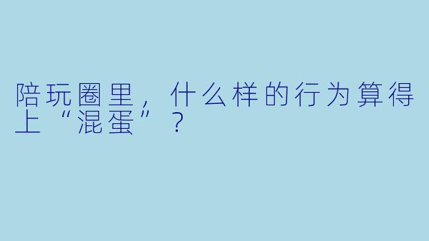 陪玩圈里，什么样的行为算得上“混蛋”？