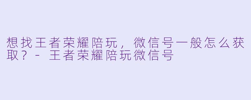 想找王者荣耀陪玩，微信号一般怎么获取？-王者荣耀陪玩微信号