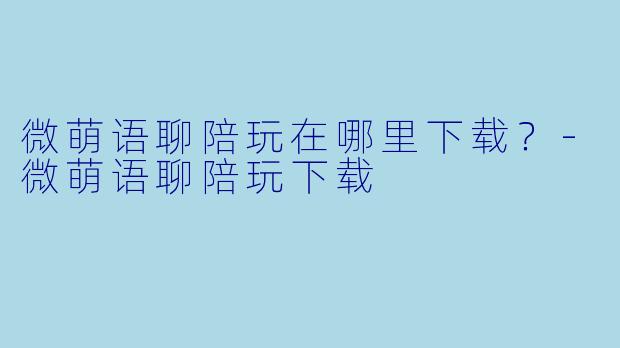 微萌语聊陪玩在哪里下载?-微萌语聊陪玩下载