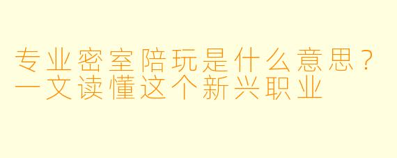 专业密室陪玩是什么意思?一文读懂这个新兴职业