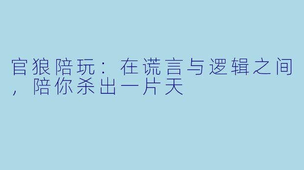 官狼陪玩:在谎言与逻辑之间,陪你杀出一片天