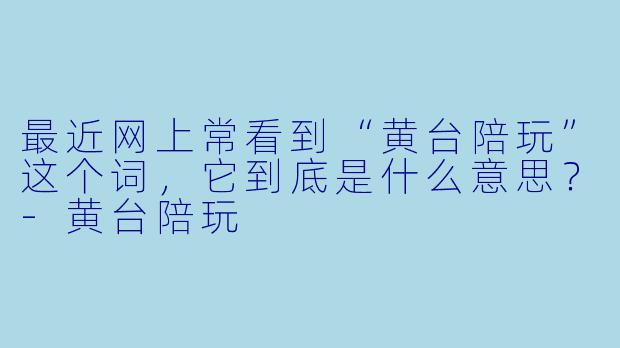 最近网上常看到“黄台陪玩”这个词,它到底是什么意思?-黄台陪玩