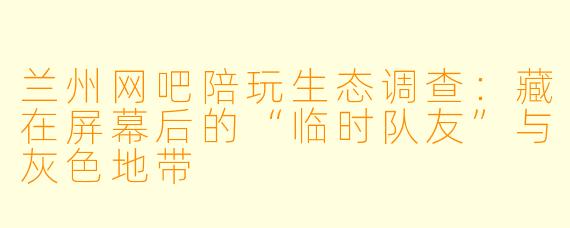 兰州网吧陪玩生态调查:藏在屏幕后的“临时队友”与灰X 地带