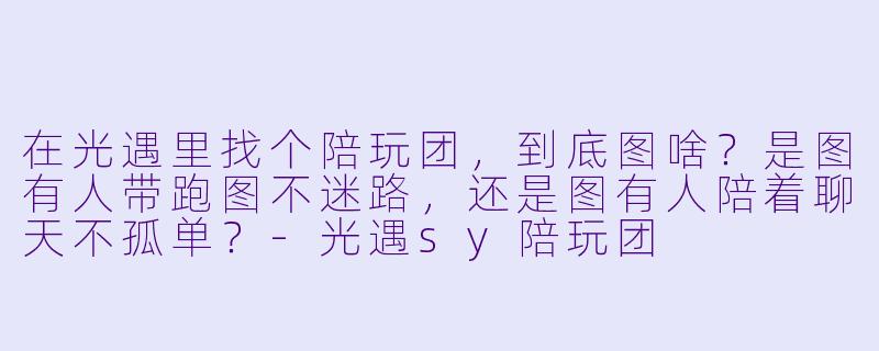 在光遇里找个陪玩团,到底图啥?是图有人带跑图不迷路,还是图有人陪着聊天不孤单?-光遇sy陪玩团