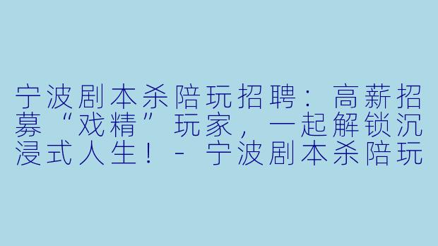 宁波剧本杀陪玩招聘:高薪招募“戏精”玩家,一起解锁沉浸式人生!-宁波剧本杀陪玩招聘