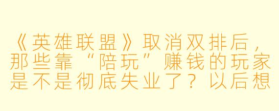 《英雄联盟》取消双排后，那些靠“陪玩”赚钱的玩家是不是彻底失业了？以后想找人一起上分只能单排了吗？