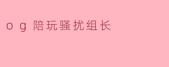 og陪玩骚扰组长
