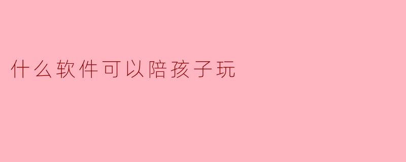 什么软件可以陪孩子玩