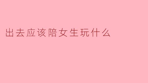 出去应该陪女生玩什么