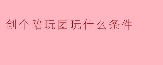 创个陪玩团玩什么条件