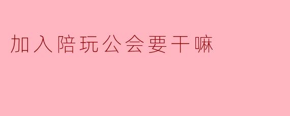 加入陪玩公会要干嘛
