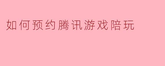 如何预约腾讯游戏陪玩