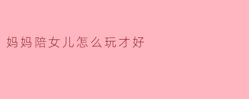 妈妈陪女儿怎么玩才好