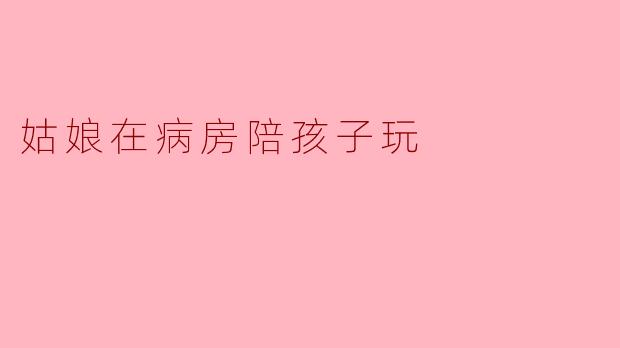姑娘在病房陪孩子玩
