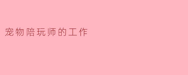 宠物陪玩师的工作