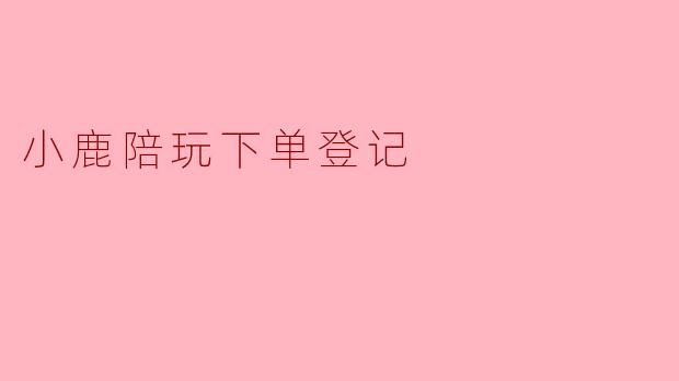 小鹿陪玩下单登记