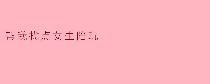 帮我找点女生陪玩