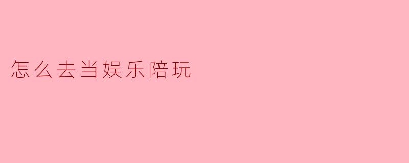 怎么去当娱乐陪玩