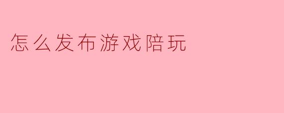 怎么发布游戏陪玩
