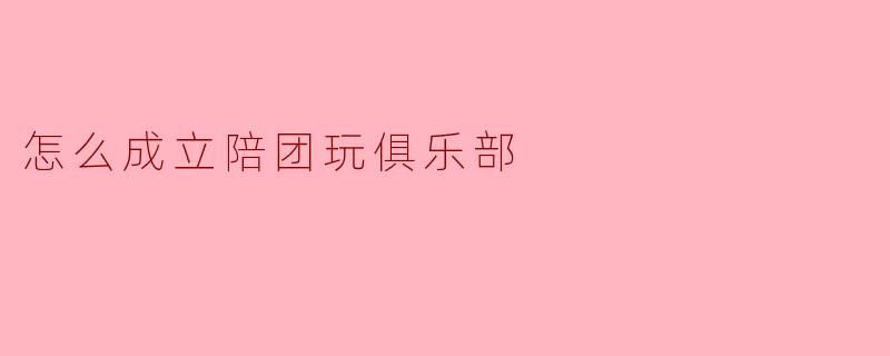 怎么成立陪团玩俱乐部