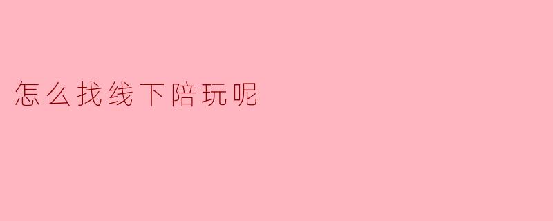 怎么找线下陪玩呢