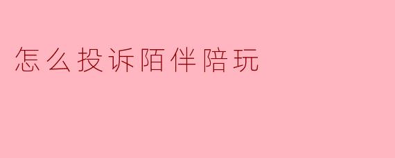 怎么投诉陌伴陪玩