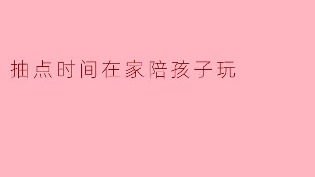 抽点时间在家陪孩子玩