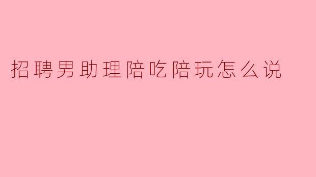 招聘男助理陪吃陪玩怎么说