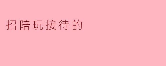 招陪玩接待的