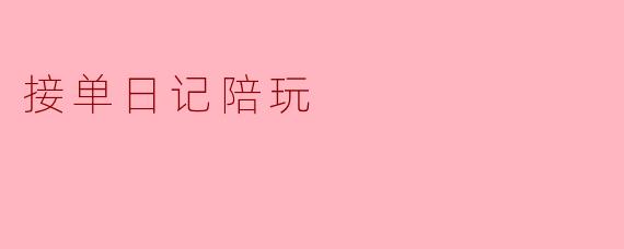 最近看到网上有“陪玩接单日记”这种说法，请问陪玩接单日记到底是什么？写这个有什么用？