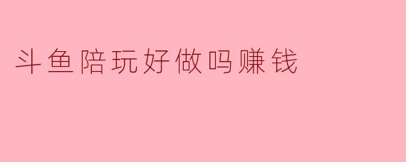 斗鱼陪玩好做吗赚钱