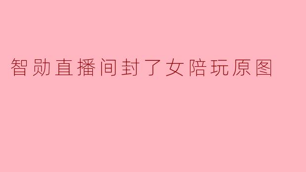 智勋直播间封了女陪玩原图