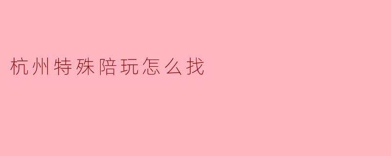 杭州特殊陪玩怎么找