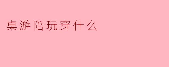 周末第一次约了桌游陪玩，主要玩德式策略类（比如《农场主》《工业革命》），穿什么比较合适？既不想太随意显得不尊重，又不想太正式让对方有压力。
